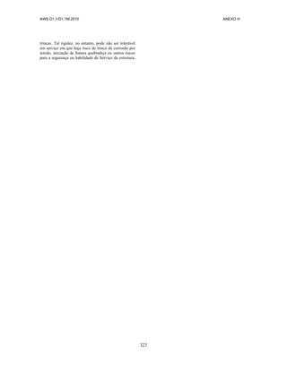 AWS D1.1/D1.1M:2010 ANEXO H
323
trincas. Tal rigidez, no entanto, pode não ser tolerável
em serviço em que haja risco de trinca de corrosão por
tensão, iniciação de fratura quebradiça ou outros riscos
para a segurança ou habilidade de Serviço da estrutura.
 