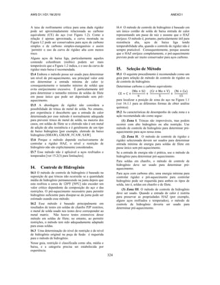 AWS D1.1/D1.1M:2010 ANEXO I
324
A taxa de resfriamento crítica para uma dada rigidez
pode ser aproximadamente relacionada ao carbono
equivalente (CE) do aço (ver Figura 1.2). Como a
relação é apenas aproximada, a curva mostrada na
Figura I.2 pode ser conservadora para aços de carbono
simples e de carbono simples-manganésio e assim
´permitir o uso da curva de rigidez alta com menos
risco.
Alguns aços de baixa liga, particularmente aqueles
contendo columbium (nióbio) podem ser mais
temperáveis que a Figura 1.2 indica, e o uso da curva de
rigidez mais baixa é recomendada.
I3.4 Embora o método possa ser usado para determinar
um nível de pré-aquecimento, seu principal valor está
em determinar a entrada mínima de calor (e
consequentemente o tamanho mínimo de solda) que
evita enrijecimento excessivo. É particularmente útil
para determinar o tamanho mínimo de soldas de filete
em passe único que pode ser depositado sem pré-
aquecimento.
I3.5 A abordagem de rigidez não considera a
possibilidade de trinca de metal de solda. No entanto,
por experiência é descoberto que a entrada de calor
determinada por esse método é normalmente adequada
para prevenir trinca de metal de solda, na maioria dos
casos, em soldas de filete se o eletrodo não é um metal
de adição de alta resistência e é geralmente de um tipo
de baixo hidrogênio [por exemplo, eletrodo de baixo
hidrogênio (SMAW), GMAW, FCAW, SAW].
I3.6 Porque o método depende exclusivamente de
controlar a rigidez HAZ, o nível e restrição de
hidrogênio não são explicitamente considerados.
I3.7 Esse método não é aplicável a aços resfriados e
temperados [ver 15.2(3) para limitações].
I4. Controle de Hidrogênio
I4.1 O método de controle de hidrogênio é baseado na
suposição de que trincas não ocorrerão se a quantidade
média de hidrogênio permanecendo na junta depois que
esta resfriou a cerca de 120ºF [50ºC] não exceder um
valor crítico dependente da composição do aço e das
restrições. O pré-aquecimento necessário para permitir
hidrogênio suficiente para dissipar-se da junta pode ser
estimado usando esse método.
I4.2 Esse método é baseado principalmente em
resultados de testes em soldas de chanfro PJP restritos;
o metal de solda usado nos testes deve corresponder ao
metal matriz. Não houve testes extensivos desse
método em soldas de filete; no entanto, ao permitir
restrições, o método tem sido adequadamente adaptado
para essas soldas.
I4.3 Uma determinação do nível de restrição e do nível
de hidrogênio original na poça de fusão é requerida
para o método de hidrogênio.
Nesse guia, restrição é classificada como alta, média e
baixa, e a categoria precisa ser estabelecida por
experiência.
I4.4 O método de controle de hidrogênio é baseado em
um único cordão de solda de baixa entrada de calor
representando um passe de raiz e assume que o HAZ
enrijece. O método é, portanto, particularmente útil para
resistência alta, aços de baixa liga tendo
temperabilidade alta, quando o controle de rigidez não é
sempre praticável. Consequentemente, porque assume
que o HAZ enrijece completamente, o pré-aquecimento
previsto pode ser muito conservador para aços carbono.
I5. Seleção de Método
I5.1 O seguinte procedimento é recomendado como um
guia para seleção de método de controle de rigidez ou
de controle de hidrogênio.
Determinar carbono e carbono equivalente:
( ) ( ) ( )
para localizar a posição de zona do aço na Figura 1.1
(ver 16.1.1 para as diferentes formas de obter análise
química).
I5.2 As características de desempenho de cada zona e a
ação recomendada são como segue:
(1) Zona I. Trincas são improváveis, mas podem
ocorrer com alto hidrogênio ou alta restrição. Use
método de controle de hidrogênio para determinar pré-
aquecimento para aços nessa zona.
(2) Zona II. O método de controle de rigidez e
rigidez selecionada devem ser usados para determinar
entrada mínima de energia para soldas de filete em
passe único sem pré-aquecimento.
Se a entrada de energia não é prática, use o método de
hidrogênio para determinar pré-aquecimento.
Para soldas em chanfro, o método de controle de
hidrogênio deve ser usado para determinar pré-
aquecimento.
Para aços com carbono alto, uma energia mínima para
controlar rigidez e pré-aquecimento para controlar
hidrogênio pode ser requerida para ambos os tipos de
solda, isto é, soldas em chanfro e de filete.
(3) Zona III. O método de controle de hidrogênio
deve ser usado. Quando a entrada de calor é restrita
para preservar as propriedades HAZ (por exemplo,
alguns aços resfriados e temperados), o método de
controle de hidrogênio deveria ser usado para
determinar pré-aquecimento.
 