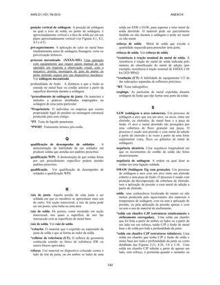 AWS D1.1/D1.1M:2010 ANEXO K
340
posição vertical de soldagem. A posição de soldagem
na qual o eixo de solda, no ponto de soldagem, é
aproximadamente vertical e a face de solda jaz em um
plano aproximadamente vertical (ver Figuras 4.1, 4.2,
4.3 e 4.5).
pré-aquecimento. A aplicação de calor ao metal base
imediatamente antes de soldagem, brasagem, corte ou
pulverização térmicos.
processo mecanizado (XXXX-ME). Uma operação
com equipamento que requer ajuste manual de um
operador em resposta a observação visual, com o
maçarico, pistola, montagem de guia de arame ou
porta eletrodo seguro por um dispositivo mecânico.
Ver soldagem mecanizada.
profundidade de fusão. A distância a que a fusão se
estende no metal base ou cordão anterior a partir da
superfície derretida durante a soldagem.
*procedimento de soldagem de junta. Os materiais e
métodos e práticas detalhados empregados na
soldagem de uma junta particular.
*Proprietário. O indivíduo ou empresa que exerce
propriedade legal do produto ou montagem estrutural
produzido para esse código.
*PT. Teste de líquido penetrante.
*PWHT. Tratamento térmico pós-solda.
Q
qualificação de desempenho de soldador. A
demonstração da habilidade de um soldador em
produzir soldas que atendas aos padrões prescritos.
qualificação WPS. A demostração de que soldas feitas
por um procedimento específico podem atender
padrões prescritos.
qualificação. Ver qualificação de desempenho de
soldador e qualificação WPS.
R
raiz de junta. Aquela porção de uma junta a ser
soldada em que os membros se aproximam mais um
do outro. Em seção transversal, a raiz de junta pode
ser um ponto, uma linha ou uma área.
raiz de solda. Os pontos, como mostrado em seção
transversal, nos quais a superfície de raiz faz
intersecção com as superfícies de metal base.
raiz de solda. Ver raiz de solda.
*rebarba. O material que é expelido ou espremido da
junta de solda e que se forma ao redor da solda.
*refletor de referência (UT). O refletor de geometria
conhecida contido no bloco de referência IIW ou
outros blocos aprovados.
reforço. Um material ou dispositivo colocado contra o
lado de trás da junta, ou em ambos os lados de uma
solda em ESW e EGW, para suportar e reter metal de
solda derretido. O material pode ser parcialmente
fundido ou não durante a soldagem e pode ser metal
ou não metal.
reforço de solda. Metal de solda que excede a
quantidade requerida para preencher uma junta.
reforço de solda. Ver reforço de solda.
*resistência à tração nominal do metal de solda. A
resistência à tração do metal de solda indicada pelo
número de classificação do metal de adição (por
exemplo, resistência à tração nominal de E60XX é 60
ksi [420 MPa]).
*resolução (UT) A habilidade de equipamento UT de
dar indicações separadas de refletores próximos.
*RT. Teste radiográfico.
respingo. As partículas de metal expelidas durante
soldagem de fusão que não forma uma parte da solda.
S
SAW (soldagem a arco submerso). Um processo de
soldagem a arco que usa um arco, ou arcos, entre um
eletrodo, ou eletrodos, de metal base e a poça de
fusão. O arco e metal derretido são protegidos por
uma cobertura de fluxo granular nas peças. O
processo é usado sem pressão e com metal de adição
a partir do eletrodo e às vezes a partir de uma fonte
suplementar (vara, fluxo ou grânulos de metal de
soldagem).
sequência aleatória. Uma sequência longitudinal em
que os incrementos de cordão de solda são feitos
aleatoriamente.
sequência de soldagem. A ordem na qual fazer as
soldas em uma ligação soldada.
SMAW (Soldagem Tig com proteção). Um processo
de soldagem a arco com um arco entre um eletrodo
coberto e uma poça de fusão. O processo é usado com
proteção da decomposição da cobertura de eletrodo,
sem a aplicação de pressão e com metal de adição a
partir do eletrodo.
solda. uma coalescência localizada de metais ou não
metais produzida pelo aquecimento dos materiais à
temperatura de soldagem, com ou sem a aplicação de
pressão, ou pela aplicação de pressão apenas e com
ou sem o uso de material de enchimento.
*solda em chanfro CJP (estruturas estaticamente e
ciclicamente carregadas). Uma solda em chanfro
que foi feita a partir de ambos os lados ou a partir de
um lado em um reforço, tendo CJP e fusão de metal
base e de solda por toda a profundidade da junta.
*solda em chanfro CJP (estruturas tubulares). Uma
solda em chanfro que tenha CJP e fusão de solda e
metal base por toda a profundidade da junta ou como
detalhado nas Figuras 2.21, 4.26, 3.6 a 3.10. Uma
solda em chanfro CJP tubular a partir de apenas um
lado, sem reforço, é permitida quando o tamanho ou
 