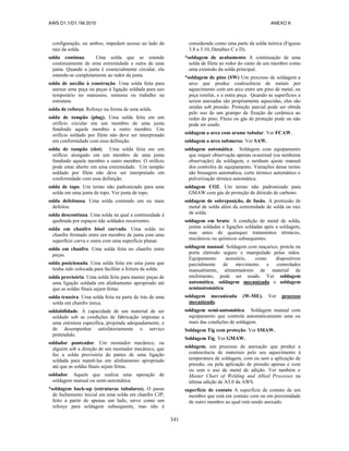 AWS D1.1/D1.1M:2010 ANEXO K
341
configuração, ou ambos, impedem acesso ao lado da
raiz da solda.
solda contínua. Uma solda que se estende
continuamente de uma extremidade a outra de uma
junta. Quando a junta é essencialmente circular, ela
estende-se completamente ao redor da junta.
solda de auxílio à construção. Uma solda feita para
anexar uma peça ou peças à ligação soldada para uso
temporário no manuseio, remessa ou trabalho na
estrutura.
solda de reforço. Reforço na forma de uma solda.
solda de tampão (plug). Uma solda feita em um
orifício circular em um membro de uma junta
fundindo aquele membro a outro membro. Um
orifício soldado por filete não deve ser interpretado
em conformidade com essa definição.
solda de tampão (slot). Uma solda feita em um
orifício alongado em um membro de uma junta
fundindo aquele membro a outro membro. O orifício
pode estar aberto em uma extremidade. Um tampão
soldado por filete não deve ser interpretado em
conformidade com essa definição.
solda de topo. Um termo não padronizado para uma
solda em uma junta de topo. Ver junta de topo.
solda defeituosa. Uma solda contendo um ou mais
defeitos.
solda descontínua. Uma solda na qual a continuidade é
quebrada por espaços não soldados recorrentes.
solda em chanfro bisel curvado. Uma solda no
chanfro formado entre um membro de junta com uma
superfície curva e outra com uma superfície planar.
solda em chanfro. Uma solda feita no chanfro entre
peças.
solda posicionada. Uma solda feita em uma junta que
tenha sido colocada para facilitar a feitura da solda.
solda provisória. Uma solda feita para manter peças de
uma ligação soldada em alinhamento apropriado até
que as soldas finais sejam feitas.
solda traseira. Uma solda feita na parte de trás de uma
solda em chanfro única.
soldabilidade. A capacidade de um material de ser
soldado sob as condições de fabricação impostas a
uma estrutura específica, projetada adequadamente, e
de desempenhar satisfatoriamente o serviço
pretendido.
soldador ponteador. Um montador mecânico, ou
alguém sob a direção de um montador mecânico, que
faz a solda provisória de partes de uma ligação
soldada para mantê-las em alinhamento apropriado
até que as soldas finais sejam feitas.
soldador. Aquele que realiza uma operação de
soldagem manual ou semi-automática.
*soldagem back-up (estruturas tubulares). O passe
de fechamento inicial em uma solda em chanfro CJP,
feito a partir de apenas um lado, serve como um
reforço para soldagem subsequente, mas não é
considerado como uma parte da solda teórica (Figuras
3.8 a 3.10, Detalhes C e D).
*soldagem de acabamento A continuação de uma
solda de filete ao redor do canto de um membro como
uma extensão da solda principal.
*soldagem de pino (SW) Um processo de soldagem a
arco que produz coalescência de metais por
aquecimento com um arco entre um pino de metal, ou
peça similar, e a outra peça. Quando as superfícies a
serem anexadas são propriamente aquecidas, elas são
unidas sob pressão. Proteção parcial pode ser obtida
pelo uso de um grampo de fixação de cerâmica ao
redor do pino. Fluxo ou gás de proteção pode ou não
pode ser usado.
soldagem a arco com arame tubular. Ver FCAW.
soldagem a arco submerso. Ver SAW.
soldagem automática. Soldagem com equipamento
que requer observação apenas ocasional (ou nenhuma
observação) da soldagem, e nenhum ajuste manual
dos controles de equipamento. Variações desse termo
são brasagem automática, corte térmico automático e
pulverização térmica automática.
soldagem CO2. Um termo não padronizado para
GMAW com gás de proteção de dióxido de carbono.
soldagem de sobreposição, de fusão. A protrusão de
metal de solda além da extremidade de solda ou raiz
de solda.
soldagem em bruto. A condição de metal de solda,
juntas soldadas e ligações soldadas após a soldagem,
mas antes de quaisquer tratamentos térmicos,
mecânicos ou químicos subsequentes.
soldagem manual. Soldagem com maçarico, pistola ou
porta eletrodo seguro e manipulado pelas mãos.
Equipamento acessório, como dispositivos
parcialmente de movimento e controlados
manualmente, alimentadores de material de
enchimento, pode ser usado. Ver soldagem
automática, soldagem mecanizada e soldagem
semiautomática.
soldagem mecanizada (W-ME). Ver processo
mecanizado.
soldagem semi-automática. Soldagem manual com
equipamento que controla automaticamente uma ou
mais das condições de soldagem.
Soldagem Tig com proteção. Ver SMAW.
Soldagem Tig. Ver GMAW.
soldagem. um processo de anexação que produz a
coalescência de materiais pelo seu aquecimento à
temperatura de soldagem, com ou sem a aplicação de
pressão, ou pela aplicação de pressão apenas e com
ou sem o uso de metal de adição. Ver também o
Master Chart of Welding and Allied Processes na
última edição de A3.0 da AWS.
superfície de contato A superfície de contato de um
membro que está em contato com ou em proximidade
de outro membro ao qual está sendo anexado.
 