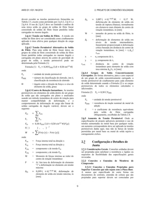 AWS D1.1/D1.1M:2010 2. PROJETO DE CONEXÕES SOLDADAS
9
devem exceder as tensões permissíveis fornecidas na
Tabela 2.3, exceto como permitido por 2.6.4.2, 2.6.4.3, e
2.6.4.4. O uso de 2.6.4.2 deve ser limitado à análise de
uma única solda ou grupo de soldas de filete linear
consistindo de soldas de filete linear paralelas todas
carregadas no mesmo ângulo.
2.6.4.1 Tensão em Soldas de Filete. A tensão em
soldas de filete deve ser considerada como cisalhamento
aplicado à área efetiva para qualquer direção de carga
aplicada.
2.6.4.2 Tensão Permissível Alternativa de Solda
de Filete. Para uma solda de filete linear única ou
grupos de solda de filete consistindo de soldas de filete
linear paralelas todas carregadas no mesmo ângulo e
carregadas em plano através do centro de gravidade do
grupo de solda, a tensão permissível pode ser
determinada pela Fórmula (1):
Fórmula (1) ( )
onde
= unidade de tensão permissível
= número de classificação de eletrodo, isto é,
classificação de resistência de eletrodo
Θ = ângulo entre a direção da força e o eixo do
elemento de solda, graus
2.6.4.3 Centro de Rotação Instantâneo. As tensões
permissíveis em elementos de solda dentro de um grupo
de solda que são carregados em plano e analisados
usando um método instantâneo de centro de rotação para
manter compatibilidade de deformação, e o
comportamento de deformação de carga não linear de
soldas carregadas de ângulo variável, devem ser o
seguinte:
∑
Fv ∑ Fvi
( ) ( )
F( ) ( , , ) , 3
∑ ( ) ( )
onde
= Força interna total na direção x
= Força interna total na direção y
= componente x de tensão
= componente y de tensão
M = Momento de forças internas ao redor do
centro de rotação instantâneo
Ρ = ∆i /∆m taxa de deformação de elemento
“i” a deformação no elemento em tensão
máxima
( ) , deformação de
elemento de solda em tensão máxima, in
[mm]
( ) , < 0,17 W,
deforma-ção de elemento de solda em
tensão de ruptura (fratura), normalmente
em elemen-to mais distante do centro de
rotação instantâneo, in [mm]
W = tamanho de perna na solda de filete, in
[mm]
= deformação de elementos de solda em
níveis de tensão intermediários,
linearmente proporcionado à deformação
crítica baseada em distância do centro de
rotação instantâneo, in [mm] =
.
x = componente de
y = componente de
= distância do centro de rotação
instantâneo para elemento de solda com
taxa mínima , in [mm]
2.6.4.4 Grupos de Solda Concentricamente
Carregados. De forma alternativa, para o caso especial
de um grupo de solda concentricamente carregado, a
tensão permissível de cisalhamento para cada elemento
de solda determinado usando a Fórmula (2) e as cargas
permissíveis de todos os elementos calculados e
adicionados.
Fórmula (2)
onde
= unidade de tensão permissível
= resistência de tração nominal de metal de
adição
= o coeficiente de resistência equivalente
para solda de filete carregadas
obliquamente, escolhidas da Tabela 2.4.
2.6.5 Aumento de Tensão Permissível. Onde as
especificações de projeto aplicáveis permitem o uso de
tensões aumentadas no metal base por qualquer razão,
um aumento correspondente deve ser aplicado às tensões
permissíveis dadas aqui, mas não às faixas de tensão
permitidas por metal base ou metal de solda sujeito a
carregamento cíclico.
2.7 Configuração e Detalhes de
Junta
2.7.1 Considerações Gerais. Conexões soldadas devem
ser projetadas para satisfazer a resistência e rigidez ou
requisitos de flexibilidade das especificações gerais
invocadas.
2.7.2 Conexões e Emendas de Membros de
Compressão
2.7.2.1 Conexões e Emendas Projetadas para
Suportar Conexões que não sejam com a Placa Base.
A menos que especificado de outra forma em
documentos de contrato, emendas de coluna que são
projetadas para suportar devem ser conectadas por
 
