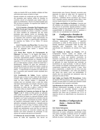 AWS D1.1/D1.1M:2010 2. PROJETO DE CONEXÕES SOLDADAS
10
soldas em chanfro PJP ou por detalhes soldados de filete
suficientes para manter as partes no lugar.
Quando membros de compressão que não sejam colunas
são projetados para suportar soldas de emendas ou
conexões, devem ser projetados para manter todas as
partes em alinhamento e devem ser proporcionadas para
50% da força no membro. Os requisitos das Tabelas 3.4
ou 5.8 devem aplicar-se.
2.7.2.2 Conexões e Emendas Não Projetados para
Suportar Exceto por Conexões a Placas Base. Soldas
que juntem emendas em colunas e emendas e conexões
em outros membros de compressão que não sejam
projetados para suportar devem ser projetadas para
transmitir a força nos membros, a menos que soldas CJP
ou requisitos mais restritivos sejam especificados em
documentos de contrato ou especificações reguladoras.
Os requisitos da Tabela 3.4 ou Tabela 5.8 devem
aplicar-se.
2.7.2.3 Conexões com Placas Base. Em placas base
de colunas e outros membros de compressão, a conexão
deve ser adequada para manter o membro com
segurança no lugar.
2.7.3 Metal Base Através de Carregamento de
Espessura. Em juntas T e de ângulo cuja função é
transmitir tensão normal à superfície de uma parte
conectada, especialmente quando a espessura do metal
base do membro de ramificação ou o tamanho de solda
requerido é 3/4 in [20 mm] ou maior, atenção especial
deve ser dada durante o projeto, seleção de metal base e
detalhamento. Detalhes de junta que minimizam a
intensidade de tensão em metal base sujeito a tensão na
direção através-espessura devem ser usadas quando for
prático. A especificação de tamanhos de solda maiores
que o necessário para transmitir tensão calculada deve
ser evitada.
2.7.4 Combinações de Soldas. Exceto conforme
fornecido aqui, se duas ou mais soldas de tipo diferente
(chanfro, filete, tampão) são combinadas para dividir a
carga em uma conexão simples, a capacidade da
conexão deve ser calculada como a soma das soldas
individuais determinadas com relação à direção da carga
aplicada. Esse método de adicionar capacidades
individuais de soldas não se aplica a soldas de filete
reforçando soldas em chanfro PJP (ver Anexo A).
2.7.5 Superfície de Contorno em Juntas de Topo, de
Ângulo e em T. Soldas de filete podem ser aplicadas
sobre soldas em chanfro CJP e PJP em juntas de topo
juntando partes de largura ou espessura desigual, juntas
de ângulo e em T para o propósito de contornar a face de
solda ou para reduzir concentrações de tensão. Quando
tal superfície contornando soldas de filete é usada em
aplicações carregadas estaticamente, o tamanho precisa
ser mais que 5/16 in [8 mm]. O reforço similar a filete
na superfície de juntas em T e de ângulo de soldas em
chanfro que naturalmente ocorre não deve ser causa de
rejeição nem precisa ser removido contanto que não
interfira com outros elementos da construção. O raio
mínimo de contorno não precisa ser fornecido.
2.7.6 Buracos de Acesso de Solda. Quando buracos de
acesso de solda são requeridos, eles devem ser
dimensionados para fornecer liberação necessária para
deposição de metal de solda bom. Os requisitos de
forma e tamanho de 5.17.1 devem aplicar-se. O
projetista e detalhista devem reconhecer que buracos
com o tamanho mínimo requerido podem afetar a área
máxima líquida disponível no metal base conectado.
2.7.7 Sodas com Rebites ou Parafusos. Conexões que
são soldadas a um membro e parafusadas ou rebitadas a
outro devem ser permitidas. Quando parafusos e soldas
dividem a carga de uma superfície de contato comum, a
compatibilidade de deformação entre os parafusos e
soldas deve ser considerada (ver comentário).
2.8 Configuração e Detalhes de
Junta — Soldas em Chanfro
2.8.1 Transições em Espessuras e Larguras. Para
estruturas estaticamente carregadas, a superfície
contornando as soldas de filete precisa ser fornecida.
Quando superfícies contornando soldas de filete são
requeridas pelo Engenheiro, elas devem ser
especificadas nos documentos de contrato (ver Figura
2.3).
2.8.2 Proibição de Soldas em Chanfro. CJP de
Comprimento Parcial. Soldas em chanfro CJP
descontínuas ou de comprimento parcial devem ser
proibidas a menos que membros construídos de
elementos conectados por soldas de filete possam ter
soldas em chanfro de comprimento limitado em pontos
de aplicação de carga localizada para participar na
transferência de carga localizada. A solda em chanfro
deve estender em tamanho uniforme para pelo menos o
comprimento requerido para transferir a carga. Além
desse comprimento, o chanfro deve ser feito com uma
transição em profundidade a zero sobre uma distância
não menor que quatro vezes sua profundidade. O
chanfro deve ser preenchido por jateamento antes da
aplicação da solda de filete.
2.8.3 Soldas em Chanfro PJP Descontínuas. Soldas
em chanfro PJP descontínuas, bisel curvado e soldas em
chanfro curvado podem ser usadas para transferir tensão
de cisalhamento entre as partes conectadas.
2.8.4 Remoção de Guia de Solda. Para estruturas não-
tubulares estaticamente carregadas, as guias de solda
não precisam ser removidas. Quando a remoção é
necessária, ou quando os requisitos de acabamento da
superfície são outros que os descritos em 5.15.4, os
requisitos devem ser especificados nos documentos de
contrato.
2.9 Detalhes e Configuração de
Junta — Juntas de Filete
Soldadas
2.9.1 Juntas Sobrepostas
2.9.1.1 Soldas de Filete Transversal. Soldas de filete
transversal em juntas sobrepostas transferindo tensão
entre partes carregadas axialmente devem ser soldadas
em filete duplo (ver Figura 2.4) exceto quando a
deflexão da junta é suficientemente retida para evitar a
 