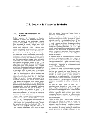 AWS D1.1/D1.1M:2010
421
C-2. Projeto de Conexões Soldadas
C-2.3 Planos e Especificações de
Contrato
C-2.3.2 Requisitos de Tenacidade ao Entalhe.
Tenacidade ao entalhe é uma propriedade material que
fornece uma medida de sua sensibilidade a fratura
quebradiça. O teste CVN é o método mais comum de
medir tenacidade ao entalhe. Outros testes estão
disponíveis e podem ser mais confiáveis, mas são
também mais complexos e caros. Medidas mais
precisas de tenacidade não são justificáveis a menos que
métodos mecânicos de fratura sejam usados no projeto.
A demanda por tenacidade depende do tipo de carga,
taxa de aplicação da carga, temperatura e outros fatores.
Redundância e as consequências de fratura também
podem ser consideradas para determinar requisitos de
teste CVN para uma junta soldada. Muitas aplicações
não requerem uma medida de tenacidade ao entalhe. Em
aplicações em que um valor mínimo de teste CVN é
requerido, a especificação de uma classificação de
metal de adição que inclua valores de teste CVN pode
ser suficiente. Muitas classificações de metal de adição
estão disponíveis que fornecem critérios de teste CVN.
A maioria dos metais de adição usados em aplicações
estruturais de campo não é testada para valores de teste
CVN. Dos metais de adição que são testados para
valores de teste CVN e usados em aplicações
estruturais, o mais comum atende 20 ft.lbs a -20º ou 0ºF
[27 J a – 29º ou -l8°C]. Em casos mais severos, WPSs
podem ser qualificadas para atender valores de teste
CVN. Deveria ser reconhecido que os critérios de teste
CVN em metais de adição ou em uma qualificação
WPS relacionam-se à uma suscetibilidade de material a
fratura quebradiça mas não é uma medida precisa da
propriedade material em uma junta de produção. O
objetivo da maioria dos requisitos de teste CVN é
fornecer alguma garantia de que o material não está em
sua prateleira mais baixa de tenacidade ao entalhe na
temperatura de serviço da estrutura.
Formas e placas estruturais foram pesquisadas e teste
CVN resultou em valores de 15 ft·lbs [20 J] ou maiores
a 40º F [4º C]. Essas pesquisas foram conduzidas a
pedido de produtores de fábrica para mostrar que teste
CVN de metal base não era necessário para a maioria
das aplicações de obras (ver Referência 30). As
subcláusulas 4.8.1, C-2.5.2.2, C-4.13.4.4, e Cláusula 4,
Parte D contêm informações sobre valores de teste
CVN (ver também Fracture and Fatigue Control in
Structures, Barsom e Rolfe).
C-2.3.4 Tamanho e Comprimento de Solda. O
Engenheiro preparando desenhos de projeto do contrato
não pode especificar a profundidade de chanfro "S" sem
saber o processo de soldagem e a posição de soldagem.
O código é explícito ao estipular que apenas o tamanho
de solda "(E)" será especificado nos desenhos de
projeto para soldas em chanfro PJP (ver 2.3.5.1). Isso
permite que o Empreiteiro produza o tamanho de solda
atribuindo uma profundidade de preparação para o
chanfro mostrado nos desenhos de oficina em relação à
escolha do Empreiteiro de processo de soldagem e
posição de soldagem.
A penetração de raiz irá geralmente depender do ângulo
na raiz do chanfro em combinação com a abertura de
raiz, a posição de soldagem e o processo de soldagem.
Para juntas usando bisel e soldas em chanfro em V-,
esses fatores determinam a relação entre a profundidade
de preparação e o tamanho de solda para soldas em
chanfro PJP pré-qualificadas.
A resistência de soldas em filete depende do tamanho
de garganta; no entanto, o tamanho de perna de soldas
em filete é a dimensão mais útil e mensurável para
execução do trabalho. Nos documentos de contrato e
desenhos de oficina, quando as partes anexadas se
encontram em um ângulo entre 80º e 100º, o tamanho
efetivo é tomado como a dimensão de garganta de uma
solda de filete de 90º, e é designado nos documentos de
contrato e nos desenhos de oficina por tamanho de
perna.
No lado do ângulo agudo de juntas em T-
significativamente oblíquas [ver Figura 3.11(A), (B) e
(C)], a relação entre tamanho de perna e garganta
efetiva é complexa. Quando as partes se encontram em
ângulos menores que 100º, os documentos de contrato
mostram a garganta efetiva requerida para fornecer
condições de projeto, e desenhos de oficina mostram
tamanho de perna requerido para fornecer garganta
efetiva especificada.
Quando o ângulo agudo é entre 30 e 60º, o tamanho
efetivo de solda depende da redução de perda Z [ver
Figura 3.11(D)], que depende da posição e processo de
soldagem. Especificar apenas o tamanho de garganta
efetiva requerido para satisfazer condições de projeto
nos documentos de contrato permite que o fabricante,
usando processos de soldagem adequados a seu
 