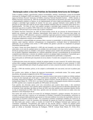 AWS D1.1/D1.1M:2010
iii
Declaração sobre o Uso dos Padrões da Sociedade Americana de Soldagem
Todos os padrões (códigos, especificações, práticas recomendadas, métodos, classificações e guias) da Sociedade
Americana de Soldagem (AWS) são padrões de consenso voluntário que foram desenvolvidos de acordo com as
regras do Instituto Nacional Americano de Padrões (American National Standards Institute – ANSI). Quando os
Padrões Nacionais Americanos da AWS são incorporados ou fazem parte de documentos que estão inclusos nas leis
e regulamentações estaduais ou federais, ou em regulamentações de outros órgãos governamentais, suas provisões
carregam a autoridade legal completa do estatuto. Em tais casos, quaisquer alterações nestes padrões da AWS
precisam ser aprovadas pelo órgão de governo tendo jurisdição estatutária antes de se tornarem partes dessas leis e
regulamentações. Em todos os casos, estes padrões carregam a autoridade legal completa do contrato ou outro
documento que invoca os padrões AWS. Onde existe esta relação contratual, alterações ou desvios nos requisitos de
uma norma AWS precisam ser por acordo entre as partes contratantes.
Os Padrões Nacionais Americanos da AWS são desenvolvidos através de um processo de desenvolvimento de
padrões por consenso que reúne voluntários representando vários pontos de vista e interesses para atingir um
consenso. Embora a AWS administre o processo e estabeleça regras para promover justiça no desenvolvimento do
consenso, ela não testa, avalia ou verifica independentemente a precisão de quaisquer informações ou a integridade
de quaisquer julgamentos contidos em seus padrões.
A AWS renuncia à responsabilidade por quaisquer danos a pessoas ou propriedade, ou outros prejuízos de qualquer
natureza, sejam especiais, indiretos, consequenciais ou compensatórios, resultando direta ou indiretamente da
publicação, uso ou confiança nesta norma. A AWS também não garante a precisão ou completude de quaisquer
informações publicadas aqui.
Ao lançar e tornar esta norma disponível, a AWS não está tomando a seu cargo prestar serviços profissionais ou
outros para, ou em nome de, qualquer pessoa ou entidade, nem está tomando a seu cargo realizar qualquer obrigação
devida por qualquer pessoa ou entidade a outra pessoa. Qualquer pessoa usando estes documentos deveria confiar
em seu próprio julgamento independente ou, conforme apropriado, procurar o aconselhamento de um profissional
competente para determinar o exercício de cuidados razoáveis em qualquer dada circunstância. É presumido que o
uso desta norma e suas provisões está confiado a equipes apropriadamente qualificadas e competentes.
Esta norma pode ser substituído pelo lançamento de novas edições. O usuário deve assegurar-se de que tem a última
edição.
A publicação desta norma não autoriza a infração de qualquer patente ou nome comercial. Os usuários desta norma
aceitam toda e qualquer responsabilidade pela infração de quaisquer itens de patente ou nome comercial. A AWS
renuncia à responsabilidade pela infração de qualquer patente ou nome comercial de produto resultante do uso desta
norma.
Por fim, a AWS não monitora, policia, ou faz cumprir a conformidade com esta norma, nem tem os poderes para
fazê-lo.
Por ocasiões, texto, tabelas, ou figuras são impressos incorretamente, constituindo erratas. Tais erratas, quando
descobertas, são postadas na página da web da AWS (www.aws.org).
Interpretações oficiais de qualquer tipo de quaisquer requisitos técnicos nesta norma só podem ser obtidas mediante
o envio de uma requisição por escrito para o comitê técnico apropriado. Tal requisição deve ser endereçada à
Sociedade Americana de Soldagem, Aos Cuidados de: Diretor Executivo, Divisão de Serviços Técnicos, 550 N.W.
LeJeune Road, Miami, FL, 33126, EUA (ver Anexo O).Com respeito a investigações técnicas relativas aos padrões
da AWS, opiniões orais a respeitos dos padrões da AWS podem ser fornecidas.
Essas opiniões são oferecidas apenas como uma conveniência para usuários desta norma, e não constituem
aconselhamento profissional. Essas opiniões apenas representam as opiniões pessoais de indivíduos particulares que
as fornecem. Esses indivíduos não falam em nome da AWS, nem essas opiniões orais constituem opiniões oficiais
ou não ou interpretações da AWS. Além disso, opiniões orais são informais e não deveriam ser usadas como uma
alternativa a uma interpretação oficial.
Esta norma está sujeita à revisão do Comitê D1 de Soldagem Estrutural a qualquer momento. Ele precisa ser
revisado a cada cinco anos, e precisa ser ou reafirmado ou recolhido. Comentários (recomendações, acréscimos ou
exclusões)e quaisquer dados pertinentes que possam ser úteis para melhorar esta norma são requisitados e devem ser
endereçados ao Escritório Central da AWS. Tais comentários receberão consideração cuidadosa do Comitê D1 de
Soldagem Estrutural e o autor do comentário será informado da resposta do Comitê aos comentários. Convidados
são bem-vindos para assistir a todas as reuniões do Comitê D1 de Soldagem Estrutural para expressar seus
comentários verbalmente. Procedimentos para apelar de uma decisão adversa a respeito de qualquer destes
comentários são fornecidos nas Regras de Operação do Comitê de Atividades Técnicas. Uma cópia destas Regras
pode ser obtida na Sociedade Americana de Soldagem, 550N.W. LeJeune Road, Miami, FL 33126, EUA.
 