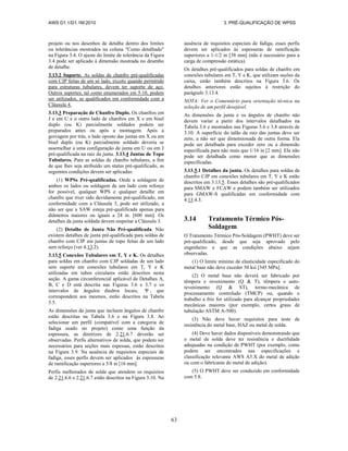 AWS D1.1/D1.1M:2010 3. PRÉ-QUALIFICAÇÃO DE WPSS
63
projeto ou nos desenhos de detalhe dentro dos limites
ou tolerâncias mostrados na coluna "Como detalhado"
na Figura 3.4. O ajuste do limite de tolerância da Figura
3.4 pode ser aplicado à dimensão mostrada no desenho
de detalhe.
3.13.2 Suporte. As soldas de chanfro pré-qualificadas
com CJP feitas de um só lado, exceto quando permitido
para estruturas tubulares, devem ter suporte de aço.
Outros suportes, tal como enumerados em 5.10, podem
ser utilizados, se qualificados em conformidade com a
Cláusula 4.
3.13.3 Preparação de Chanfro Duplo. Os chanfros em
J e em U e o outro lado de chanfros em X e em bisel
duplo (ou K) parcialmente soldados podem ser
preparados antes ou após a montagem. Após a
goivagem por trás, o lado oposto das juntas em X ou em
bisel duplo (ou K) parcialmente soldado deveria se
assemelhar a uma configuração de junta em U ou em J
pré-qualificada na raiz da junta. 3.13.4 Juntas de Topo
Tubulares. Para as soldas de chanfro tubulares, a fim
de que lhes seja atribuído um status pré-qualificado, as
seguintes condições devem ser aplicadas:
(1) WPSs Pré-qualificadas. Onde a soldagem de
ambos os lados ou soldagem de um lado com reforço
for possível, qualquer WPS e qualquer detalhe em
chanfro que tiver sido devidamente pré-qualificado, em
conformidade com a Cláusula 3, pode ser utilizado, a
não ser que a SAW esteja pré-qualificada apenas para
diâmetros maiores ou iguais a 24 in. [600 mm]. Os
detalhes da junta soldada devem respeitar a Cláusula 3.
(2) Detalhe de Junta Não Pré-qualificada. Não
existem detalhes de junta pré-qualificada para soldas de
chanfro com CJP em juntas de topo feitas de um lado
sem reforço (ver 4.13.2).
3.13.5 Conexões Tubulares em T, Y e K. Os detalhes
para soldas em chanfro com CJP soldadas de um lado
sem suporte em conexões tubulares em T, Y e K
utilizadas em tubos circulares estão descritos nesta
seção. A gama circunferencial aplicável de Detalhes A,
B, C e D está descrita nas Figuras 3.6 e 3.7 e os
intervalos de ângulos diedros locais, Ψ , que
correspondem aos mesmos, estão descritos na Tabela
3.5.
As dimensões da junta que incluem ângulos de chanfro
estão descritas na Tabela 3.6 e na Figura 3.8. Ao
selecionar um perfil (compatível com a categoria de
fadiga usado no projeto) como uma função da
espessura, as diretrizes de 2.21.6.7 deverão ser
observadas. Perfis alternativos de solda, que podem ser
necessários para seções mais espessas, estão descritos
na Figura 3.9. Na ausência de requisitos especiais de
fadiga, esses perfis devem ser aplicados às espessuras
de ramificação superiores a 5/8 in [16 mm].
Perfis melhorados de solda que atendem os requisitos
de 2.21.6.6 e 2.21.6.7 estão descritos na Figura 3.10. Na
ausência de requisitos especiais de fadiga, esses perfis
devem ser aplicados às espessuras de ramificação
superiores a 1-1/2 in [38 mm] (não é necessário para a
carga de compressão estática).
Os detalhes pré-qualificados para soldas de chanfro em
conexões tubulares em T, Y e K, que utilizam seções da
caixa, estão também descritos na Figura 3.6. Os
detalhes anteriores estão sujeitos à restrição do
parágrafo 3.13.4.
NOTA: Ver o Comentário para orientação técnica na
seleção de um perfil desejável.
As dimensões da junta e os ângulos de chanfro não
devem variar a partir dos intervalos detalhados na
Tabela 3.6 e mostrados nas Figuras 3.6 e 3.8 através de
3.10. A superfície do talão da raiz das juntas deve ser
zero, a não ser que dimensionada de outra forma. Ela
pode ser detalhada para exceder zero ou a dimensão
especificada para não mais que 1/16 in [2 mm]. Ela não
pode ser detalhada como menor que as dimensões
especificadas.
3.13.5.1 Detalhes da junta. Os detalhes para soldas de
chanfro CJP em conexões tubulares em T, Y e K estão
descritos em 3.13.5. Esses detalhes são pré-qualificados
para SMAW e FCAW e podem também ser utilizados
para GMAW-S qualificadas em conformidade com
4.13.4.3.
3.14 Tratamento Térmico Pós-
Soldagem
O Tratamento Térmico Pós-Soldagem (PWHT) deve ser
pré-qualificado, desde que seja aprovado pelo
engenheiro e que as condições abaixo sejam
observadas.
(1) O limite mínimo de elasticidade especificado do
metal base não deve exceder 50 ksi [345 MPa].
(2) O metal base não deverá ser fabricado por
têmpera e revenimento (Q & T), têmpera e auto-
revenimento (Q & ST), termo-mecânica de
processamento controlado (TMCP) ou, quando o
trabalho a frio for utilizado para alcançar propriedades
mecânicas maiores (por exemplo, certos graus de
tubulação ASTM A-500).
(3) Não deve haver requisitos para teste de
resistência do metal base, HAZ ou metal de solda.
(4) Deve haver dados disponíveis demonstrando que
o metal de solda deve ter resistência e ductilidade
adequadas na condição de PWHT (por exemplo, como
podem ser encontrados nas especificações e
classificação relevante AWS A5.X do metal de adição
ou com o fabricante do metal de adição).
(5) O PWHT deve ser conduzido em conformidade
com 5.8.
 