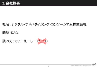 ©2016 D.A.Consortium All rights reserved
5
2. 会社概要
社名：デジタル・アドバタイジング・コンソーシアム株式会社
略称：DAC
読み方：でぃーえーしー (だっく)
1996年
設立
40億円
資本金
2,175 名
社員数 (連結)
 