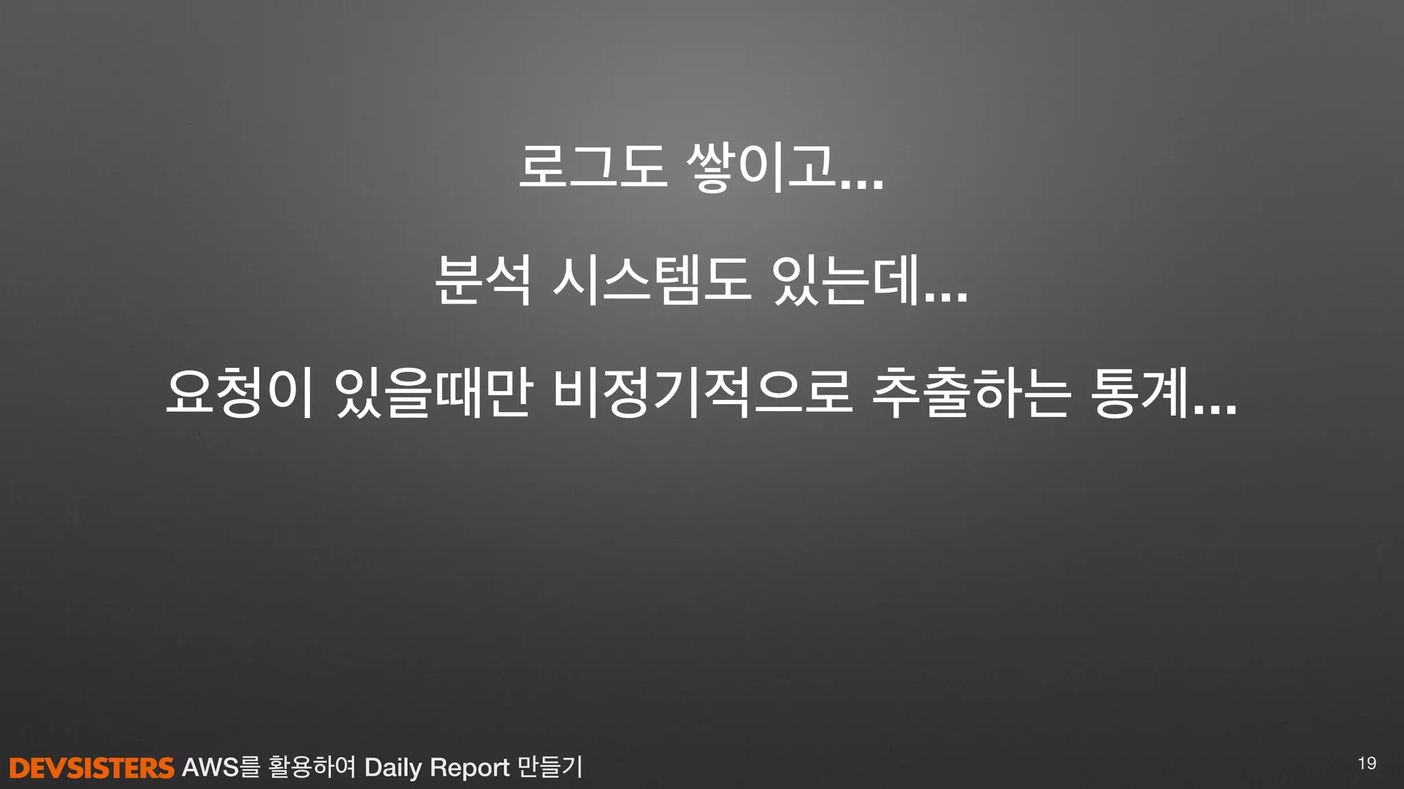 AWS를 활용하여 Daily Report 만들기 19
분석 시스템도 있는데...
로그도 쌓이고...
요청이 있을때만 비정기적으로 추출하는 통계...
 