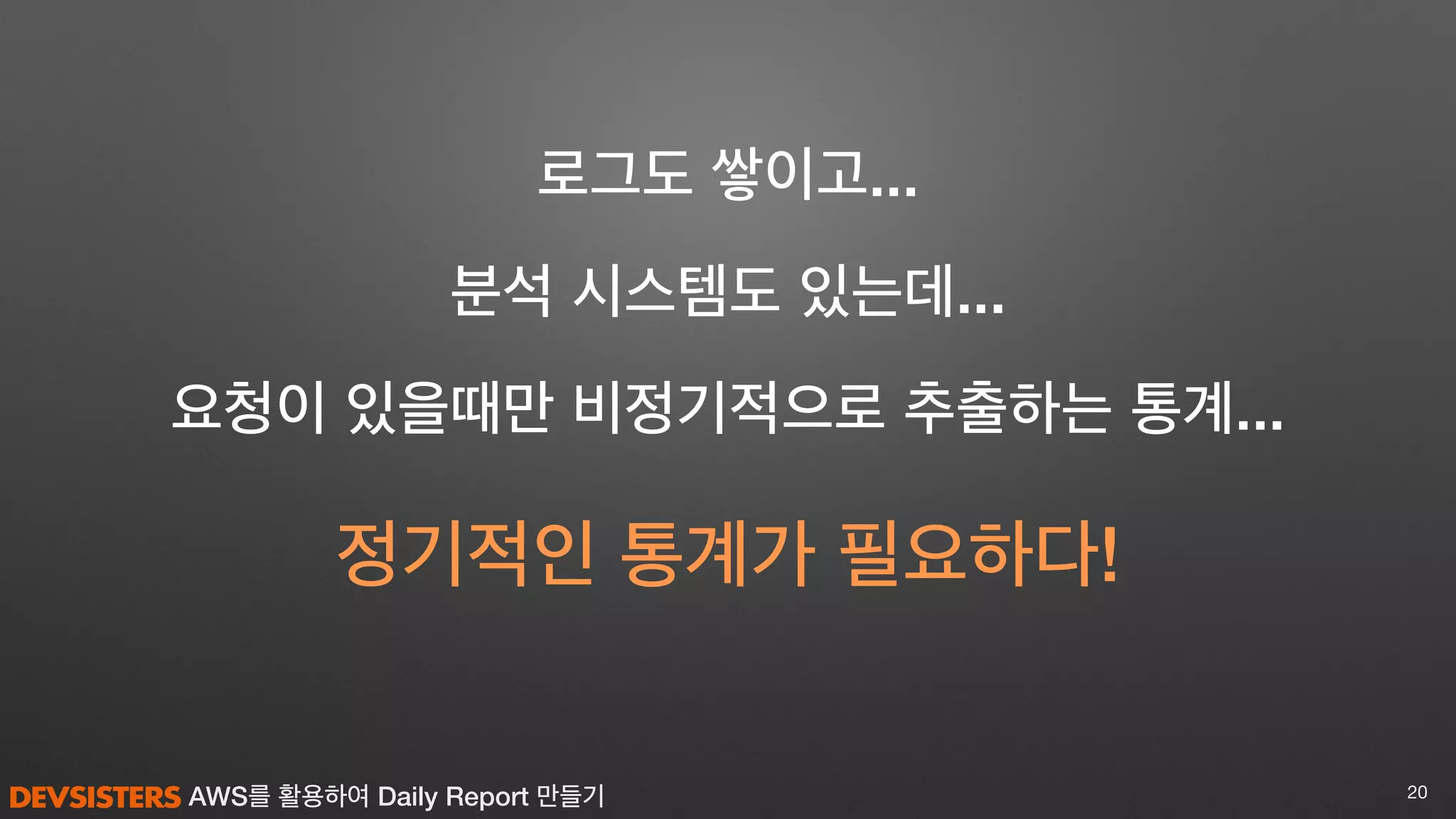 AWS를 활용하여 Daily Report 만들기 20
분석 시스템도 있는데...
로그도 쌓이고...
요청이 있을때만 비정기적으로 추출하는 통계...
정기적인 통계가 필요하다!
 