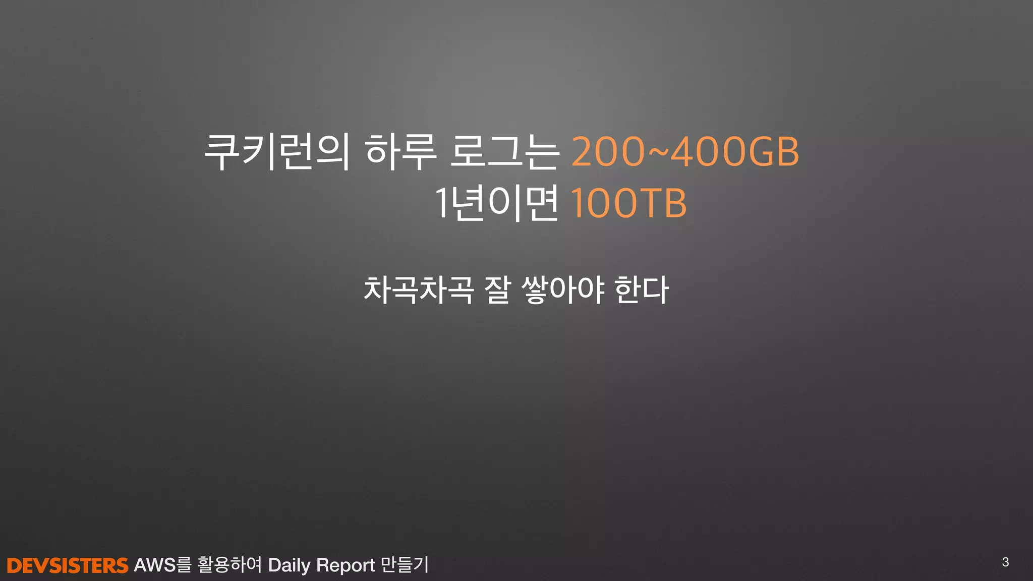 AWS를 활용하여 Daily Report 만들기 3
200~400GB
100TB
쿠키런의 하루 로그는
1년이면
차곡차곡 잘 쌓아야 한다
 