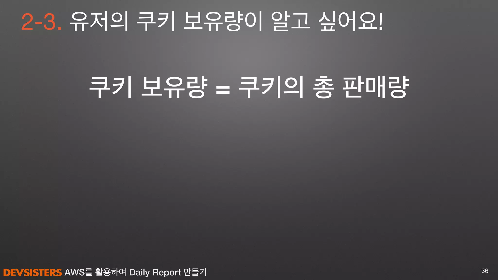 AWS를 활용하여 Daily Report 만들기 36
2-3. 유저의 쿠키 보유량이 알고 싶어요!
쿠키 보유량 = 쿠키의 총 판매량
 