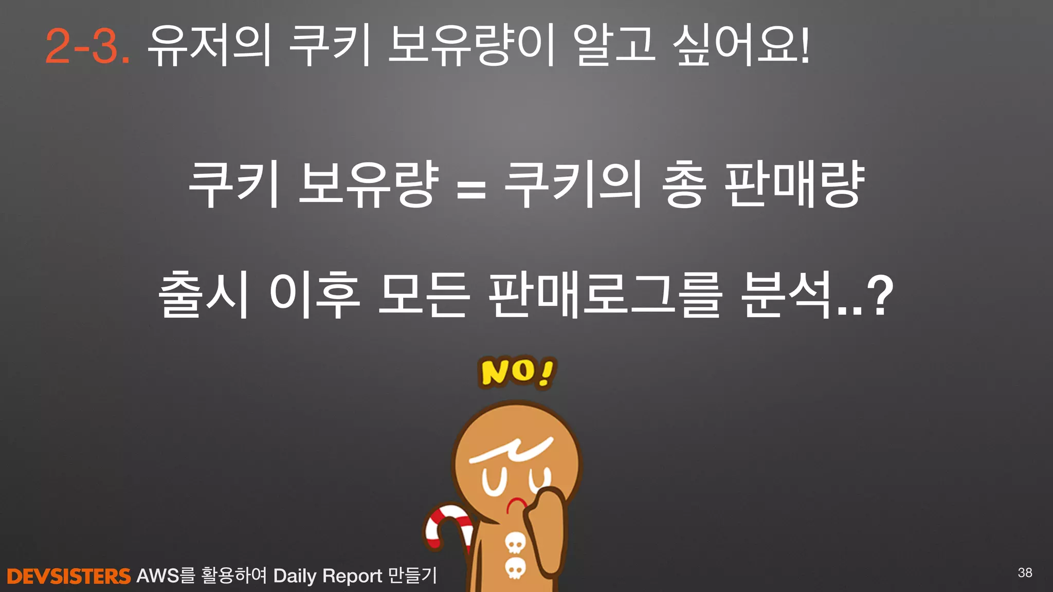 AWS를 활용하여 Daily Report 만들기 38
2-3. 유저의 쿠키 보유량이 알고 싶어요!
쿠키 보유량 = 쿠키의 총 판매량
출시 이후 모든 판매로그를 분석..?
 