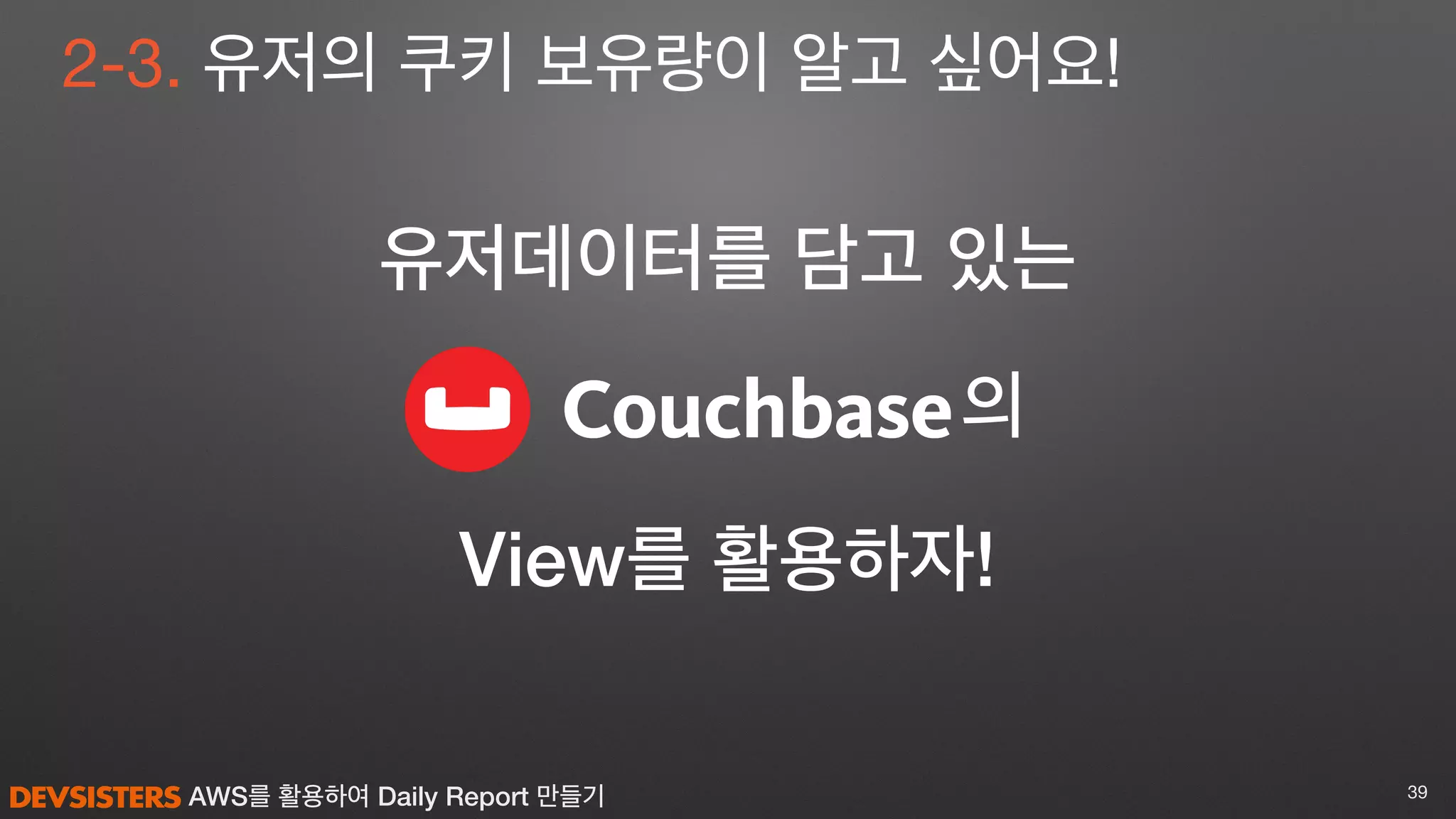 AWS를 활용하여 Daily Report 만들기 39
2-3. 유저의 쿠키 보유량이 알고 싶어요!
View를 활용하자!
유저데이터를 담고 있는
의
 