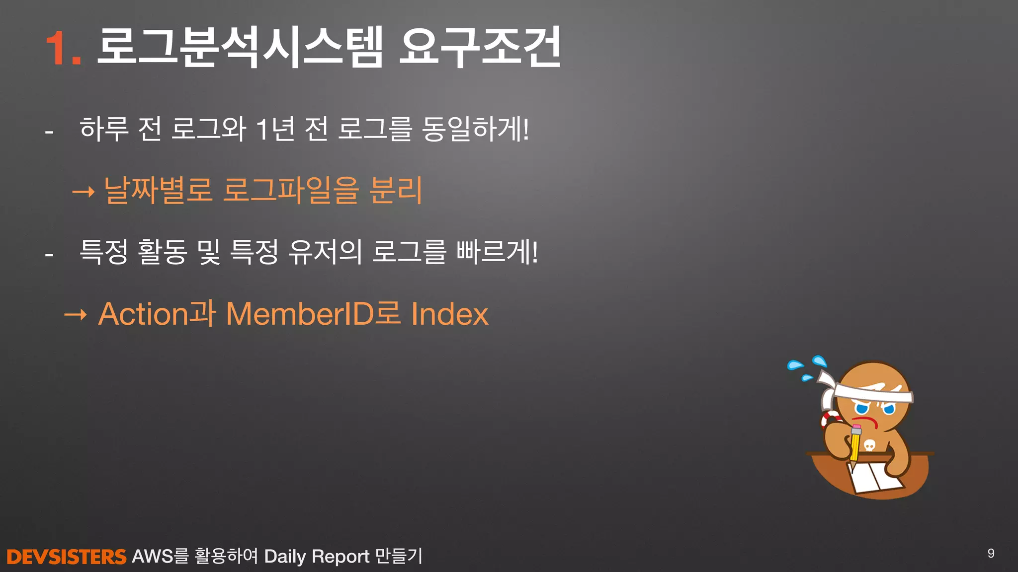 AWS를 활용하여 Daily Report 만들기
- 하루 전 로그와 1년 전 로그를 동일하게!

→ 날짜별로 로그파일을 분리

- 특정 활동 및 특정 유저의 로그를 빠르게!

→ Action과 MemberID로 Index
9
1. 로그분석시스템 요구조건
 