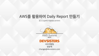 AWS를 활용하여 Daily Report 만들기
로그 수집부터 자동화된 분석까지
1
서버개발팀
정창제
changje@devsisters.com
 