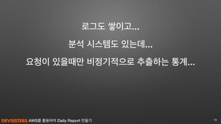 AWS를 활용하여 Daily Report 만들기 19
분석 시스템도 있는데...
로그도 쌓이고...
요청이 있을때만 비정기적으로 추출하는 통계...
 
