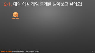 AWS를 활용하여 Daily Report 만들기
2-1. 매일 아침 게임 통계를 받아보고 싶어요!
25
 