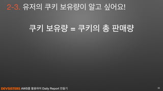AWS를 활용하여 Daily Report 만들기 36
2-3. 유저의 쿠키 보유량이 알고 싶어요!
쿠키 보유량 = 쿠키의 총 판매량
 