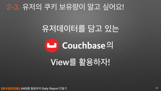 AWS를 활용하여 Daily Report 만들기 39
2-3. 유저의 쿠키 보유량이 알고 싶어요!
View를 활용하자!
유저데이터를 담고 있는
의
 