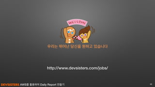 AWS를 활용하여 Daily Report 만들기 46
http://www.devsisters.com/jobs/
우리는 뛰어난 당신을 원하고 있습니다
 