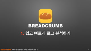 AWS를 활용하여 Daily Report 만들기
1. 쉽고 빠르게 로그 분석하기
7
BREADCRUMB
 