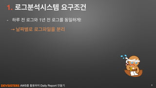AWS를 활용하여 Daily Report 만들기
1. 로그분석시스템 요구조건
- 하루 전 로그와 1년 전 로그를 동일하게!

→ 날짜별로 로그파일을 분리
8
 