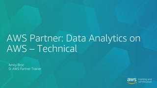 AWS Partner: Data Analytics on
AWS – Technical
Amey Birje
Sr AWS Partner Trainer
 