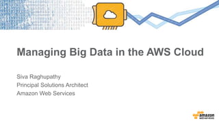 Managing Big Data in the AWS Cloud 
Siva Raghupathy 
Principal Solutions Architect 
Amazon Web Services 
 