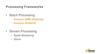 Processing Frameworks 
• Batch Processing 
– Amazon EMR (Hadoop) 
– Amazon Redshift 
• Stream Processing 
– Spark Streamin...