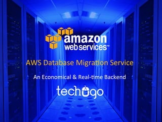 AWS	
  Database	
  Migra/on	
  Service	
  
An	
  Economical	
  &	
  Real-­‐/me	
  Backend	
  
 