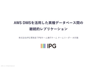 Page.1©IPG inc. All Rights Reserved.
株式会社IPG 開発部 TPMチーム兼ITチーム チームリーダー ⽊村徹
AWS DMSを活⽤した異種データベース間の
継続的レプリケーション
 