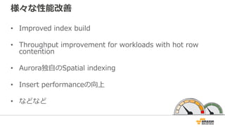 様々な性能改善
• Improved index build
• Throughput improvement for workloads with hot row
contention
• Aurora独⾃のSpatial indexing
• Insert performanceの向上
• などなど
 