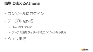 簡単に使えるAthena
• コンソールにログイン
• テーブルを作成
– Hive DDL で記述
– テーブル追加ウィザードをコンソールから使⽤
• クエリ実⾏
 