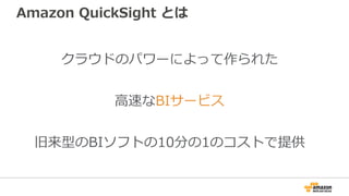 Amazon QuickSight とは
クラウドのパワーによって作られた
⾼速なBIサービス
旧来型のBIソフトの10分の1のコストで提供
 