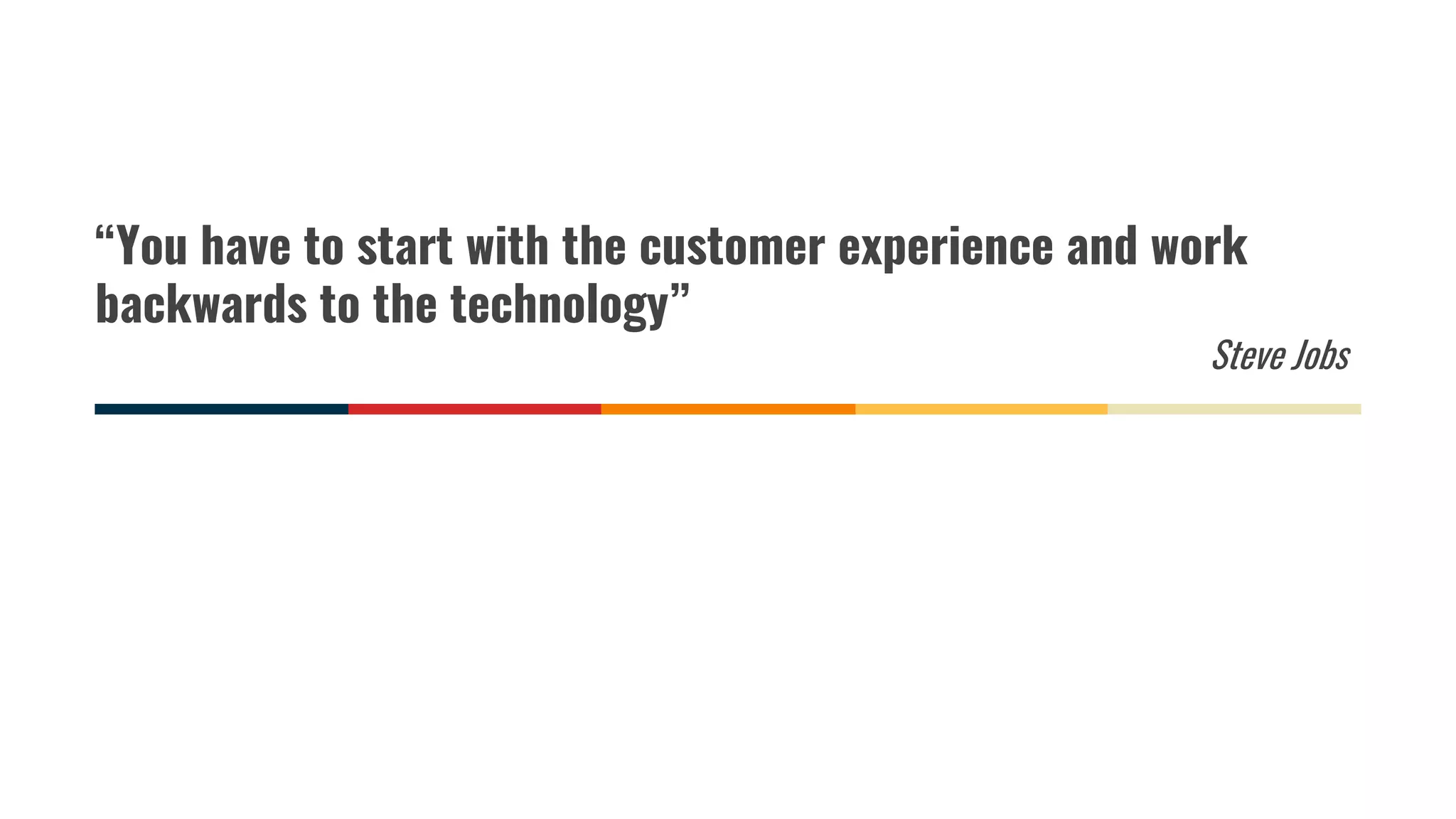 “You have to start with the customer experience and work
backwards to the technology”
Steve Jobs
 
