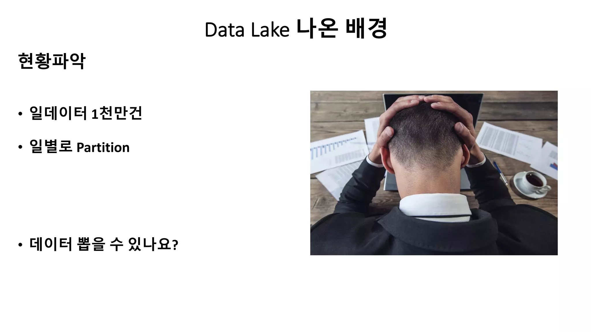 Data Lake 나온 배경
• 일데이터 1천만건
• 일별로 Partition
• 데이터 뽑을 수 있나요?
현황파악
 
