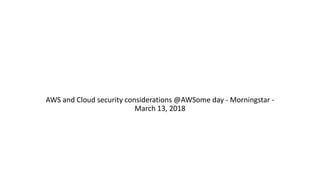 AWS and Cloud security considerations @AWSome day - Morningstar -
March 13, 2018
 