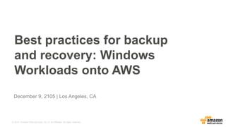 © 2015, Amazon Web Services, Inc. or its Affiliates. All rights reserved.
December 9, 2105 | Los Angeles, CA
Best practices for backup
and recovery: Windows
Workloads onto AWS
 