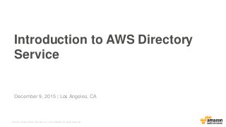 © 2015, Amazon Web Services, Inc. or its Affiliates. All rights reserved.
December 9, 2015 | Los Angeles, CA
Introduction to AWS Directory
Service
 