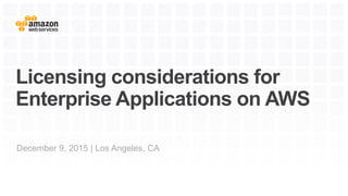 Licensing considerations for
Enterprise Applications on AWS
December 9, 2015 | Los Angeles, CA
 