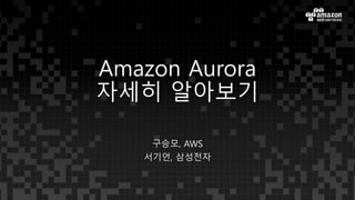 Amazon Aurora
자세히 알아보기
구승모, AWS
서기언, 삼성전자
 