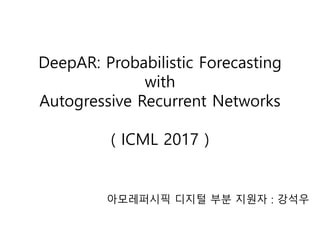 DeepAR: Probabilistic Forecasting
with
Autogressive Recurrent Networks
( ICML 2017 )
아모레퍼시픽 디지털 부분 지원자 : 강석우
 
