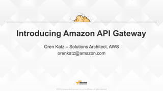 ©2015, Amazon Web Services, Inc. or its affiliates. All rights reserved
Introducing Amazon API Gateway
Oren Katz – Solutions Architect, AWS
orenkatz@amazon.com
 