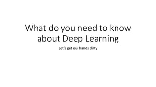 What do you need to know
about Deep Learning
Let’s get our hands dirty
 