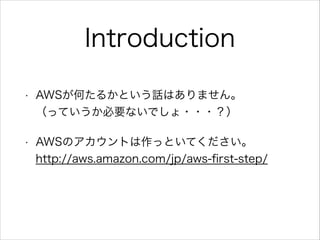 Introduction
•

AWSが何たるかという話はありません。 
（っていうか必要ないでしょ・・・？）

•

AWSのアカウントは作っといてください。 
http://aws.amazon.com/jp/aws-ﬁrst-step/

 