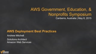 AWS Government, Education, &
Nonprofits Symposium
Canberra, Australia | May 6, 2015
AWS Deployment Best Practices
Andrew Mitchell
Solutions Architect
Amazon Web Services
 