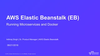 © 2016, Amazon Web Services, Inc. or its Affiliates. All rights reserved.
Adhiraj Singh | Sr. Product Manager | AWS Elastic Beanstalk
06/21/2016
AWS Elastic Beanstalk (EB)
Running Microservices and Docker
 