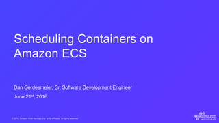 © 2016, Amazon Web Services, Inc. or its Affiliates. All rights reserved.
Dan Gerdesmeier, Sr. Software Development Engineer
June 21st, 2016
Scheduling Containers on
Amazon ECS
 
