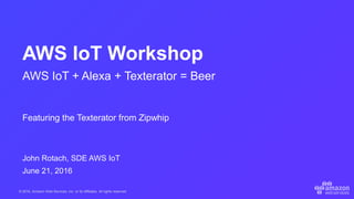 © 2016, Amazon Web Services, Inc. or its Affiliates. All rights reserved.
John Rotach, SDE AWS IoT
June 21, 2016
AWS IoT Workshop
AWS IoT + Alexa + Texterator = Beer
Featuring the Texterator from Zipwhip
 