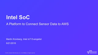 © 2016, Amazon Web Services, Inc. or its Affiliates. All rights reserved.
Martin Kronberg, Intel IoT Evangelist
6/21/2016
Intel SoC
A Platform to Connect Sensor Data to AWS
 