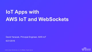 © 2016, Amazon Web Services, Inc. or its Affiliates. All rights reserved.
David Yanacek, Principal Engineer, AWS IoT
6/21/2016
IoT Apps with
AWS IoT and WebSockets
 